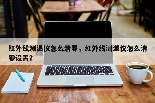 红外线测温仪怎么清零，红外线测温仪怎么清零设置？