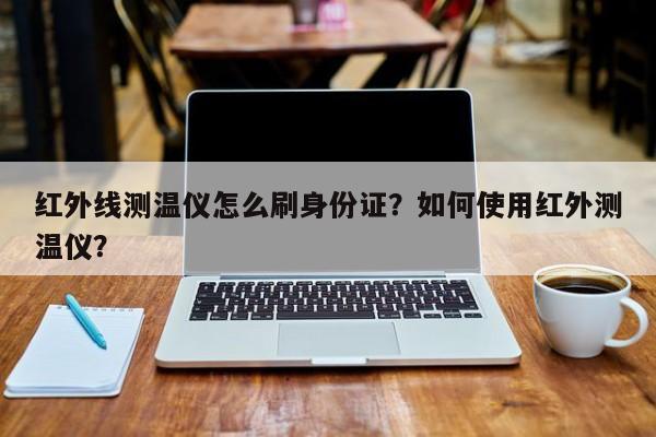 红外线测温仪怎么刷身份证？如何使用红外测温仪？