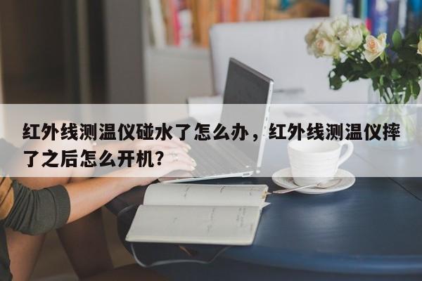 红外线测温仪碰水了怎么办，红外线测温仪摔了之后怎么开机？