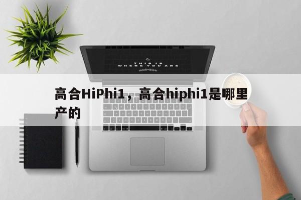 高合HiPhi1，高合hiphi1是哪里产的