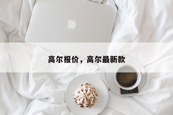 高尔报价，高尔最新款