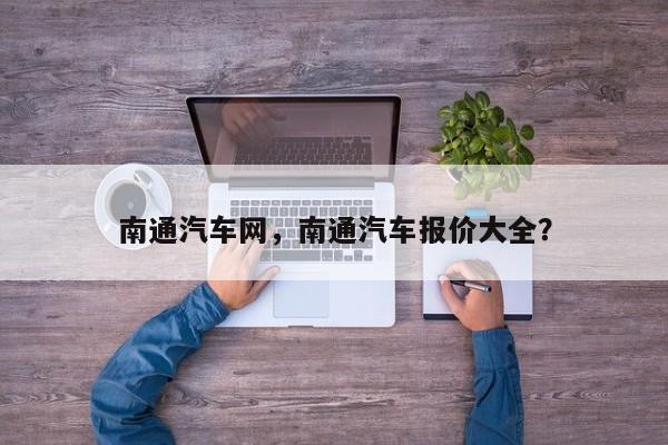 南通汽车网，南通汽车报价大全？