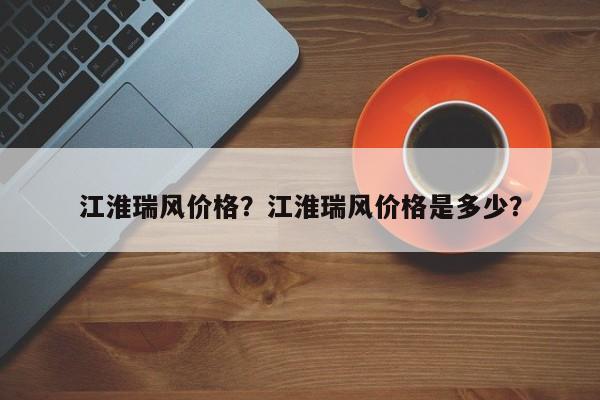 江淮瑞风价格？江淮瑞风价格是多少？