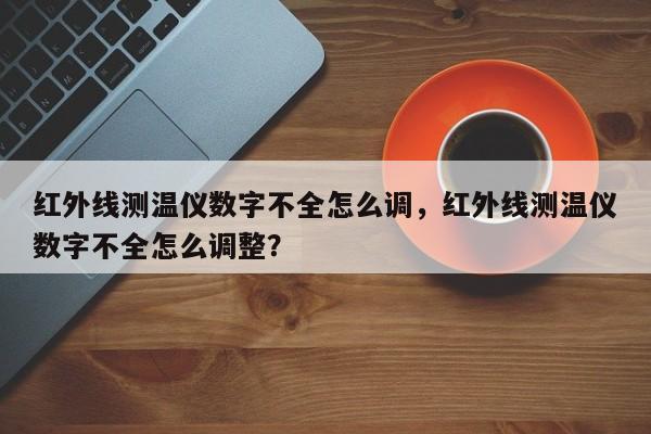 红外线测温仪数字不全怎么调，红外线测温仪数字不全怎么调整？