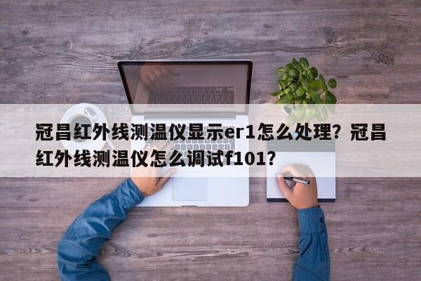 冠昌红外线测温仪显示er1怎么处理？冠昌红外线测温仪怎么调试f101？