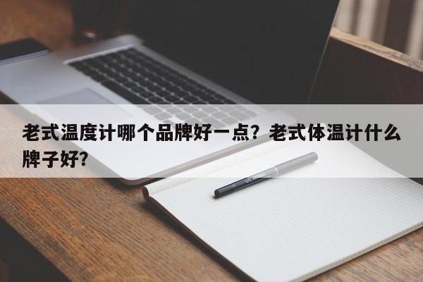 老式温度计哪个品牌好一点？老式体温计什么牌子好？