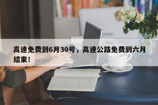 高速免费到6月30号，高速公路免费到六月结束！