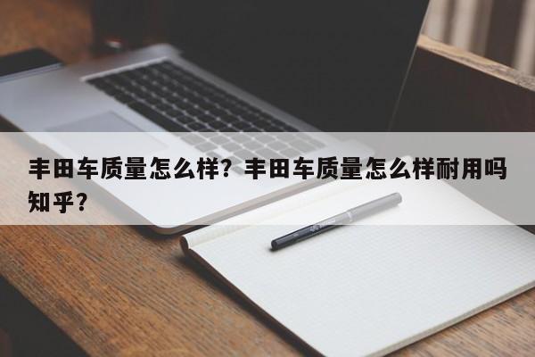 丰田车质量怎么样？丰田车质量怎么样耐用吗知乎？