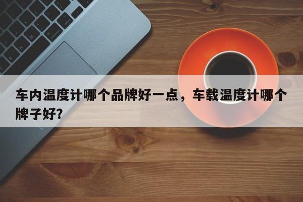 车内温度计哪个品牌好一点，车载温度计哪个牌子好？