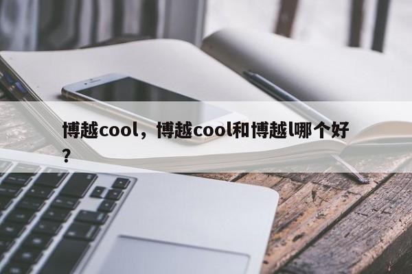 博越cool，博越cool和博越l哪个好？