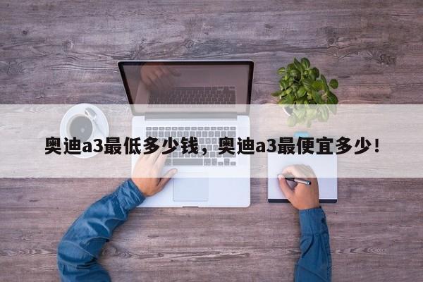 奥迪a3最低多少钱，奥迪a3最便宜多少！