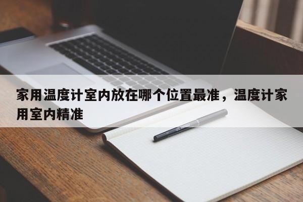 家用温度计室内放在哪个位置最准，温度计家用室内精准