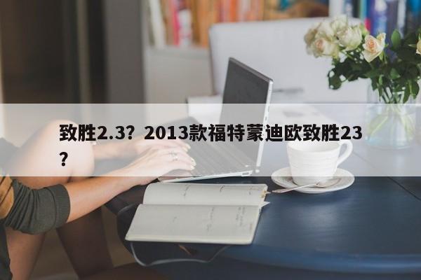 致胜2.3？2013款福特蒙迪欧致胜23？