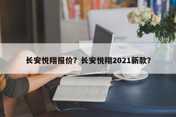 长安悦翔报价？长安悦翔2021新款？