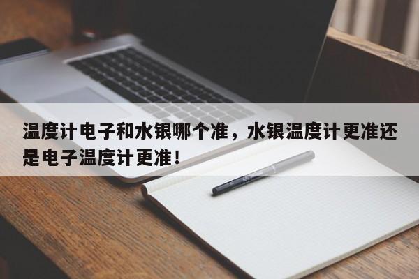 温度计电子和水银哪个准，水银温度计更准还是电子温度计更准！