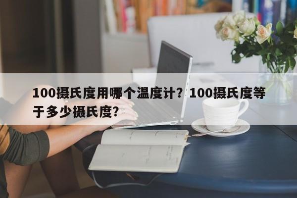 100摄氏度用哪个温度计？100摄氏度等于多少摄氏度？