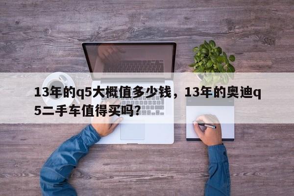 13年的q5大概值多少钱，13年的奥迪q5二手车值得买吗？