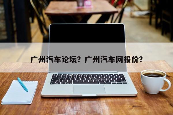 广州汽车论坛？广州汽车网报价？