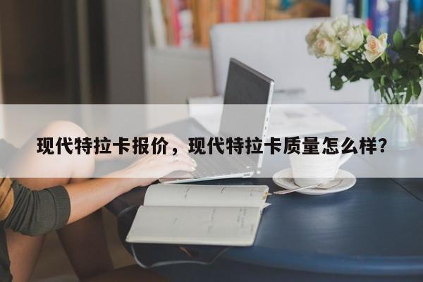 现代特拉卡报价，现代特拉卡质量怎么样？