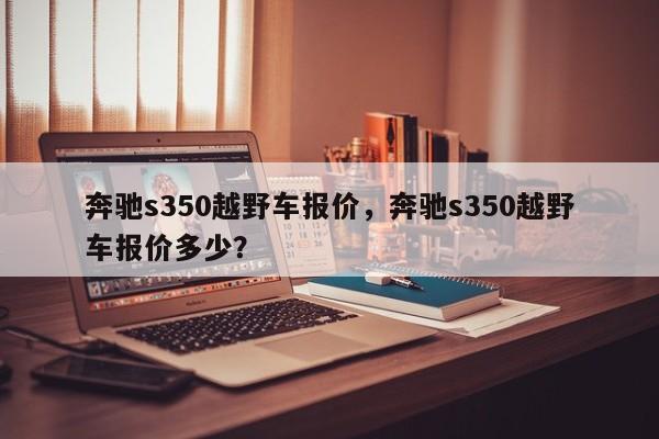 奔驰s350越野车报价，奔驰s350越野车报价多少？