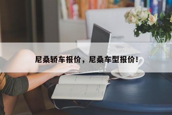 尼桑轿车报价，尼桑车型报价！