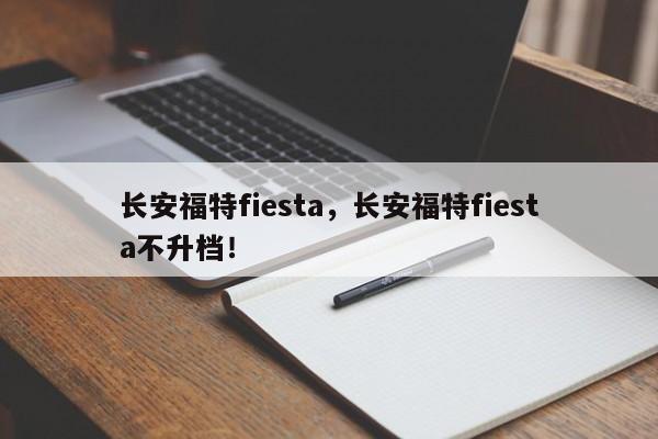 长安福特fiesta，长安福特fiesta不升档！