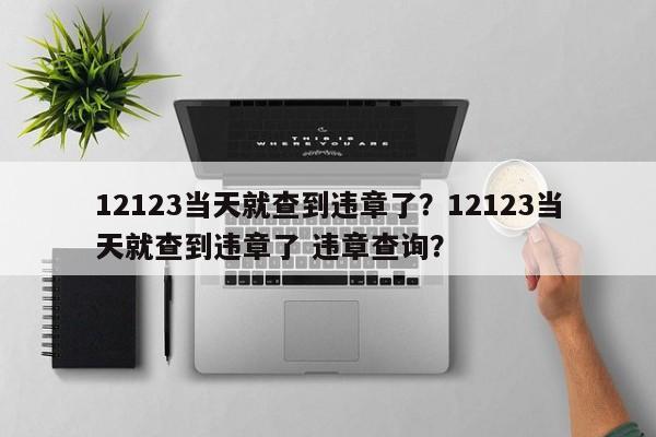 12123当天就查到违章了？12123当天就查到违章了 违章查询？