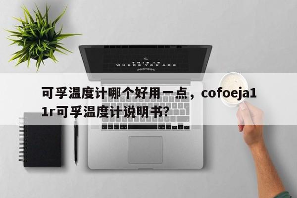 可孚温度计哪个好用一点，cofoeja11r可孚温度计说明书？