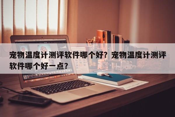 宠物温度计测评软件哪个好？宠物温度计测评软件哪个好一点？