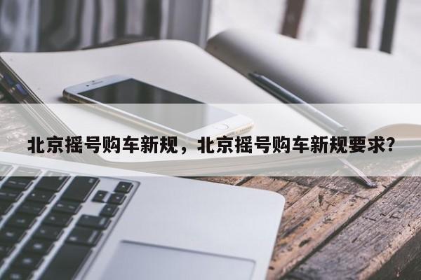 北京摇号购车新规，北京摇号购车新规要求？