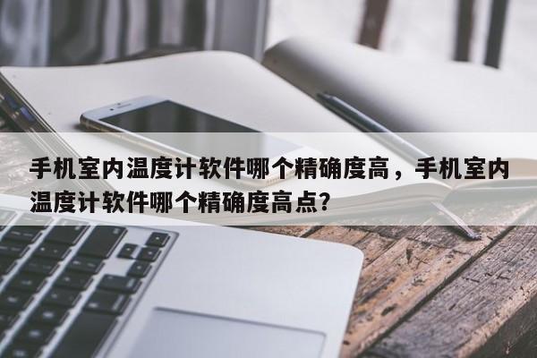 手机室内温度计软件哪个精确度高，手机室内温度计软件哪个精确度高点？