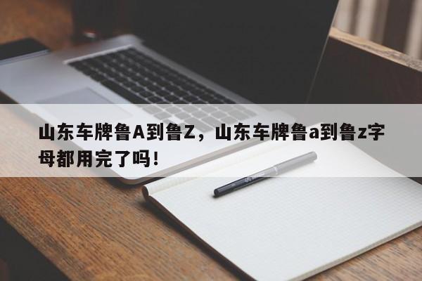 山东车牌鲁A到鲁Z，山东车牌鲁a到鲁z字母都用完了吗！