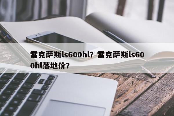 雷克萨斯ls600hl？雷克萨斯ls600hl落地价？