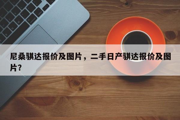 尼桑骐达报价及图片，二手日产骐达报价及图片？