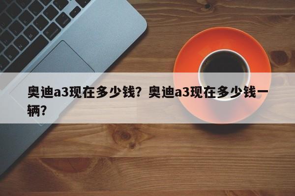 奥迪a3现在多少钱？奥迪a3现在多少钱一辆？