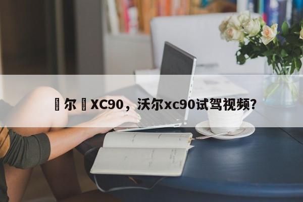 迗尔迗XC90，沃尔xc90试驾视频？