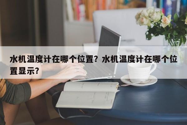 水机温度计在哪个位置？水机温度计在哪个位置显示？