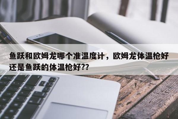 鱼跃和欧姆龙哪个准温度计，欧姆龙体温枪好还是鱼跃的体温枪好?？