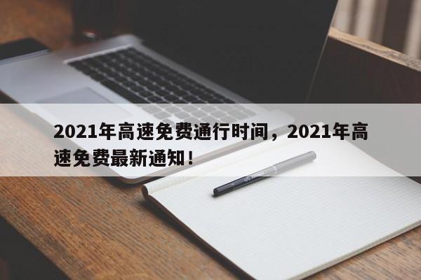 2021年高速免费通行时间，2021年高速免费最新通知！