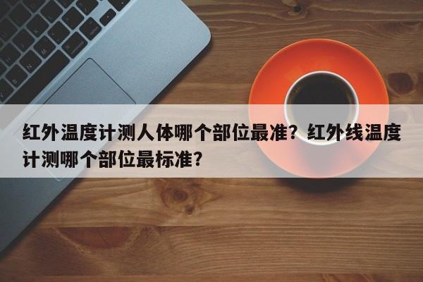 红外温度计测人体哪个部位最准？红外线温度计测哪个部位最标准？