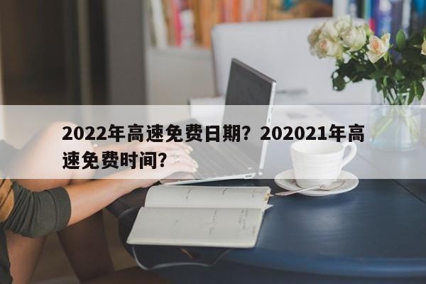 2022年高速免费日期？202021年高速免费时间？