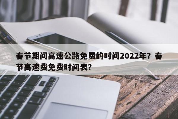 春节期间高速公路免费的时间2022年？春节高速费免费时间表？