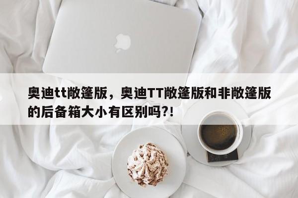 奥迪tt敞篷版，奥迪TT敞篷版和非敞篷版的后备箱大小有区别吗?！