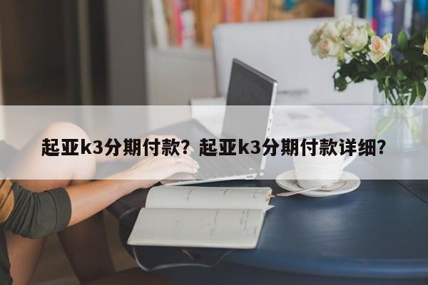 起亚k3分期付款？起亚k3分期付款详细？