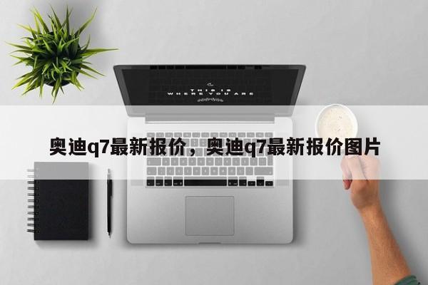 奥迪q7最新报价，奥迪q7最新报价图片