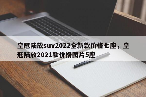 皇冠陆放suv2022全新款价格七座，皇冠陆放2021款价格图片5座