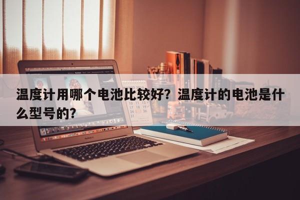 温度计用哪个电池比较好？温度计的电池是什么型号的？