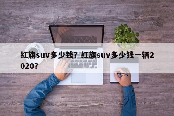 红旗suv多少钱？红旗suv多少钱一辆2020？