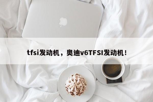 tfsi发动机，奥迪v6TFSI发动机！