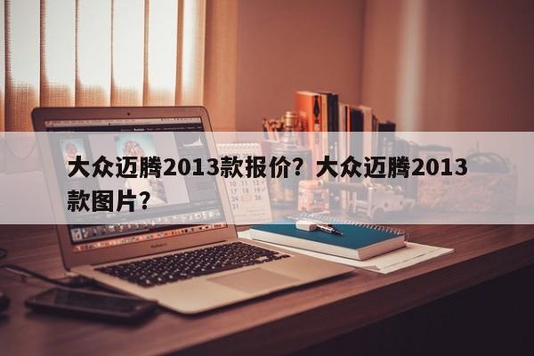 大众迈腾2013款报价？大众迈腾2013款图片？